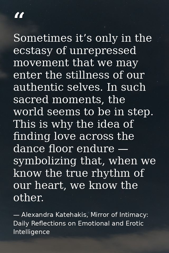 Sometimes it’s only in the ecstasy of unrepressed movement that we may enter the stillness of our authentic selves. In s — Alexandra Katehakis, Mirror of Intimacy: Daily Reflections on Emotional and Erotic Intelligence