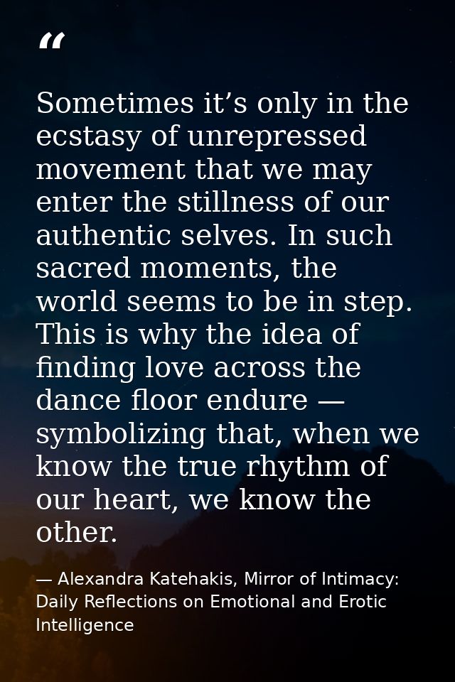 Sometimes it’s only in the ecstasy of unrepressed movement that we may enter the stillness of our authentic selves. In s — Alexandra Katehakis, Mirror of Intimacy: Daily Reflections on Emotional and Erotic Intelligence