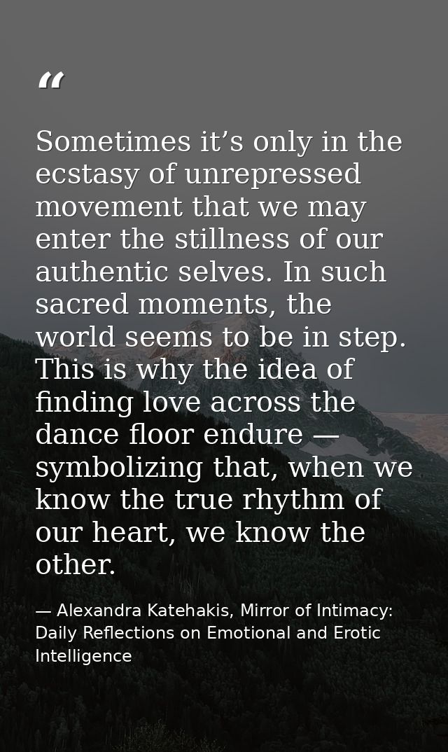 Sometimes it’s only in the ecstasy of unrepressed movement that we may enter the stillness of our authentic selves. In s — Alexandra Katehakis, Mirror of Intimacy: Daily Reflections on Emotional and Erotic Intelligence