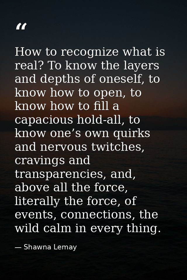 How to recognize what is real? To know the layers and depths of oneself, to know how to open, to know how to fill a capa — Shawna Lemay