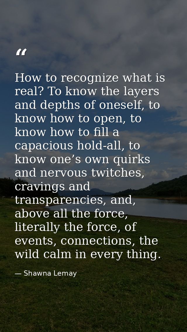 How to recognize what is real? To know the layers and depths of oneself, to know how to open, to know how to fill a capa — Shawna Lemay