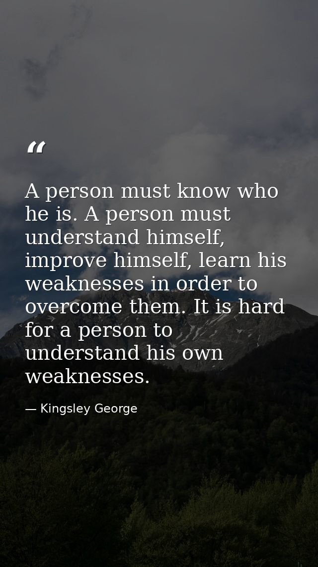 A person must know who he is. A person must understand himself, improve himself, learn his weaknesses in order to overco — Kingsley George