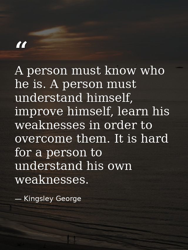 A person must know who he is. A person must understand himself, improve himself, learn his weaknesses in order to overco — Kingsley George