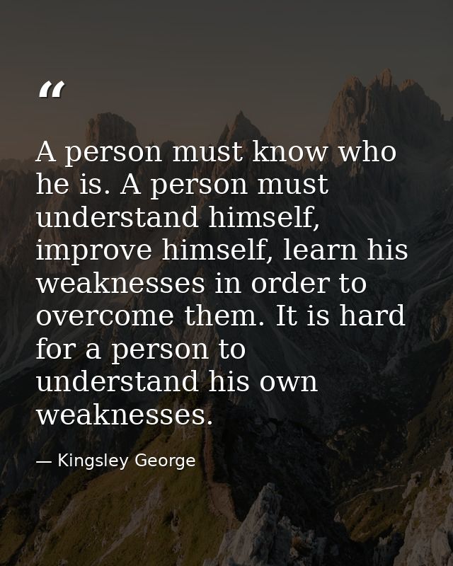 A person must know who he is. A person must understand himself, improve himself, learn his weaknesses in order to overco — Kingsley George