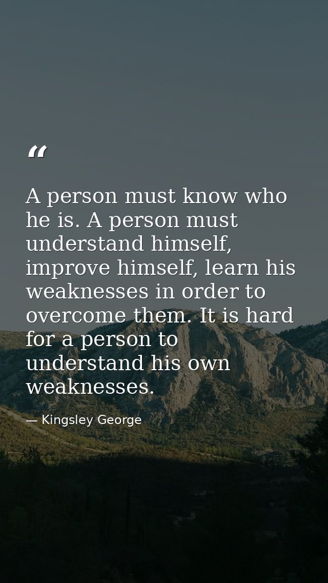 A person must know who he is. A person must understand himself, improve himself, learn his weaknesses in order to overco — Kingsley George
