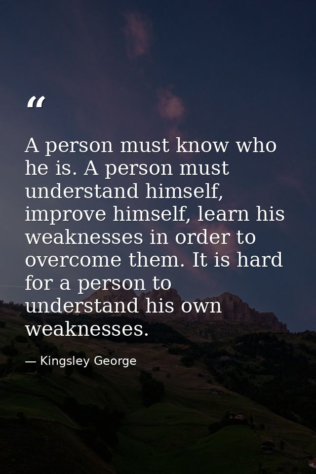 A person must know who he is. A person must understand himself, improve himself, learn his weaknesses in order to overco — Kingsley George