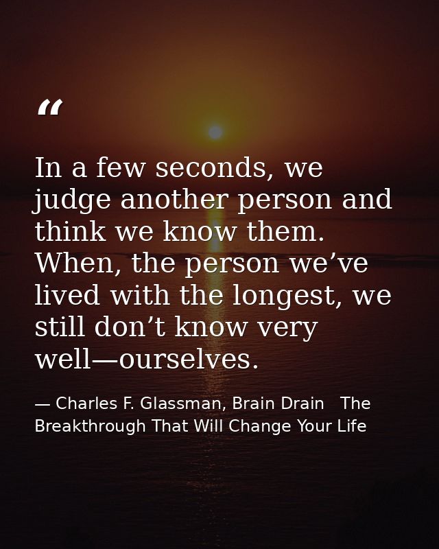 In a few seconds, we judge another person and think we know them. When, the person we’ve lived with the longest, we stil — Charles F. Glassman, Brain Drain   The Breakthrough That Will Change Your Life