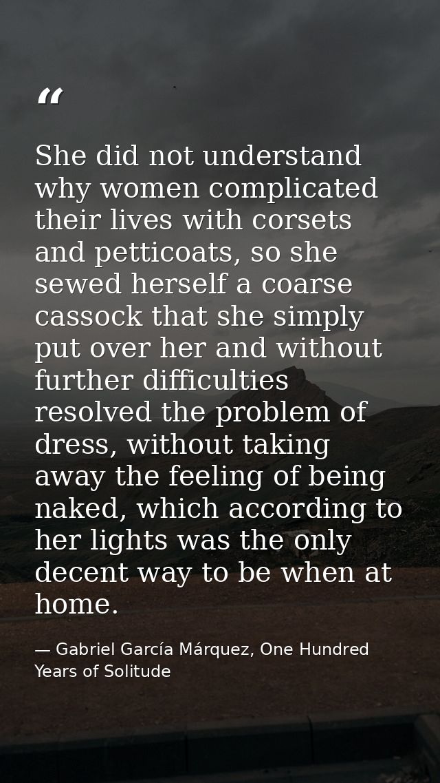 She did not understand why women complicated their lives with corsets and petticoats, so she sewed herself a coarse cass — Gabriel García Márquez, One Hundred Years of Solitude