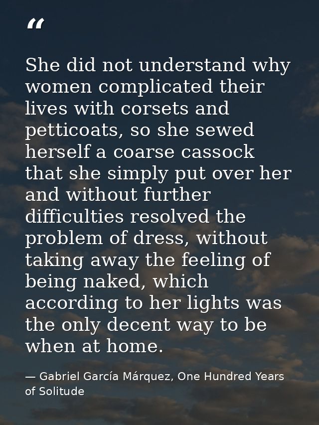 She did not understand why women complicated their lives with corsets and petticoats, so she sewed herself a coarse cass — Gabriel García Márquez, One Hundred Years of Solitude