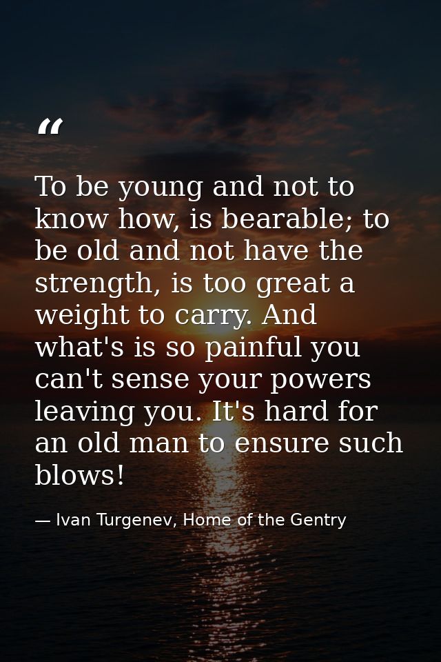 To be young and not to know how, is bearable; to be old and not have the strength, is too great a weight to carry. And w — Ivan Turgenev, Home of the Gentry