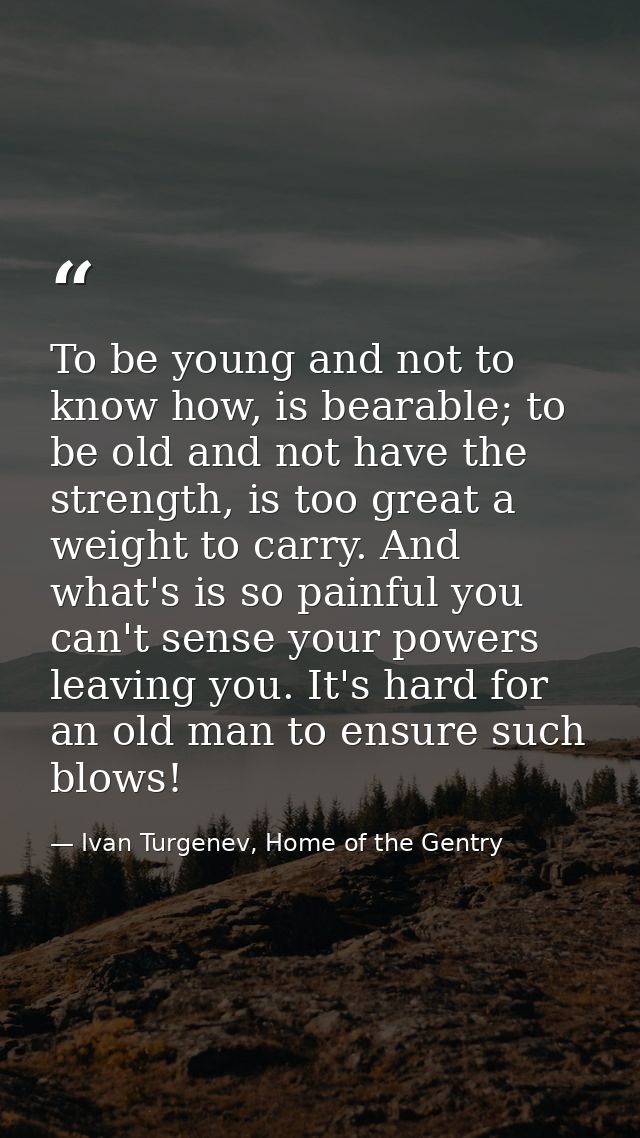To be young and not to know how, is bearable; to be old and not have the strength, is too great a weight to carry. And w — Ivan Turgenev, Home of the Gentry