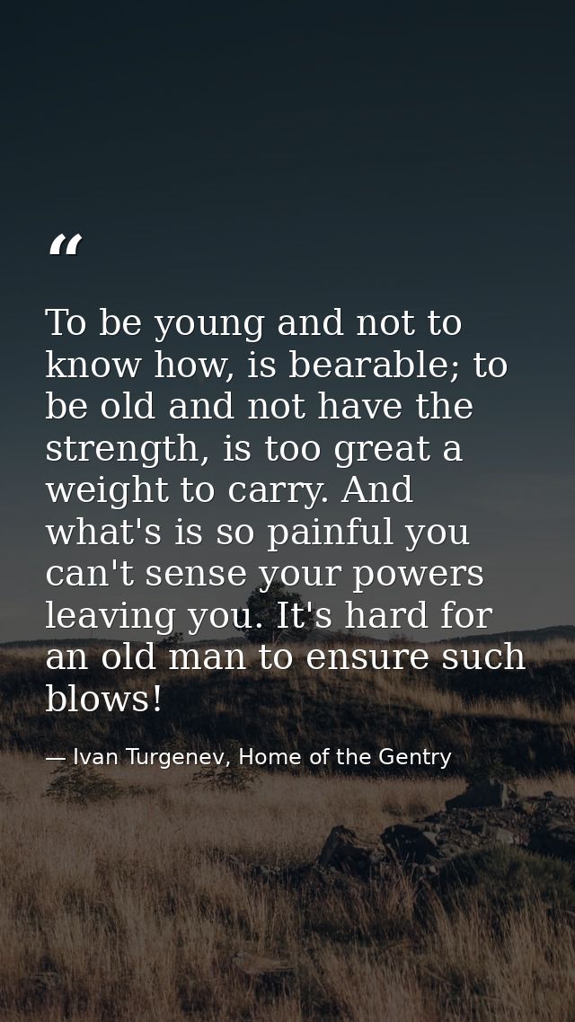 To be young and not to know how, is bearable; to be old and not have the strength, is too great a weight to carry. And w — Ivan Turgenev, Home of the Gentry