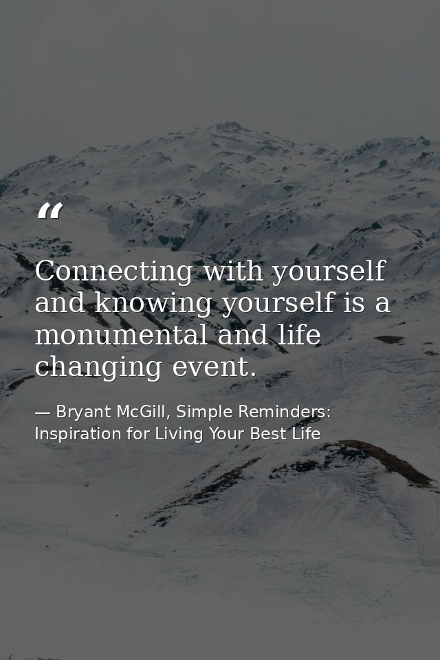 Connecting with yourself and knowing yourself is a monumental and life changing event. — Bryant McGill, Simple Reminders: Inspiration for Living Your Best Life