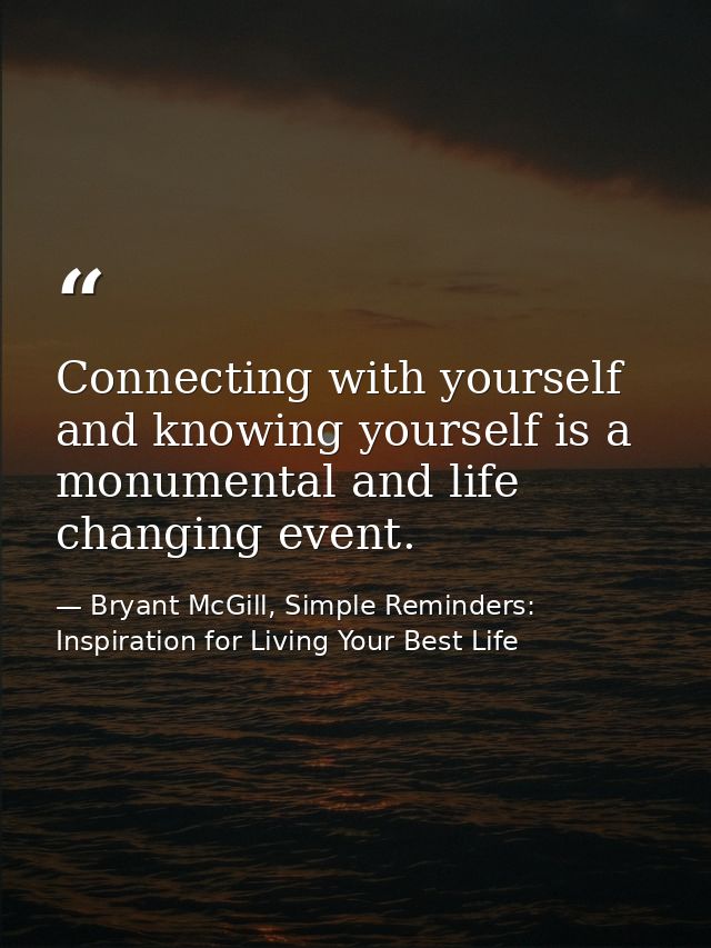 Connecting with yourself and knowing yourself is a monumental and life changing event. — Bryant McGill, Simple Reminders: Inspiration for Living Your Best Life