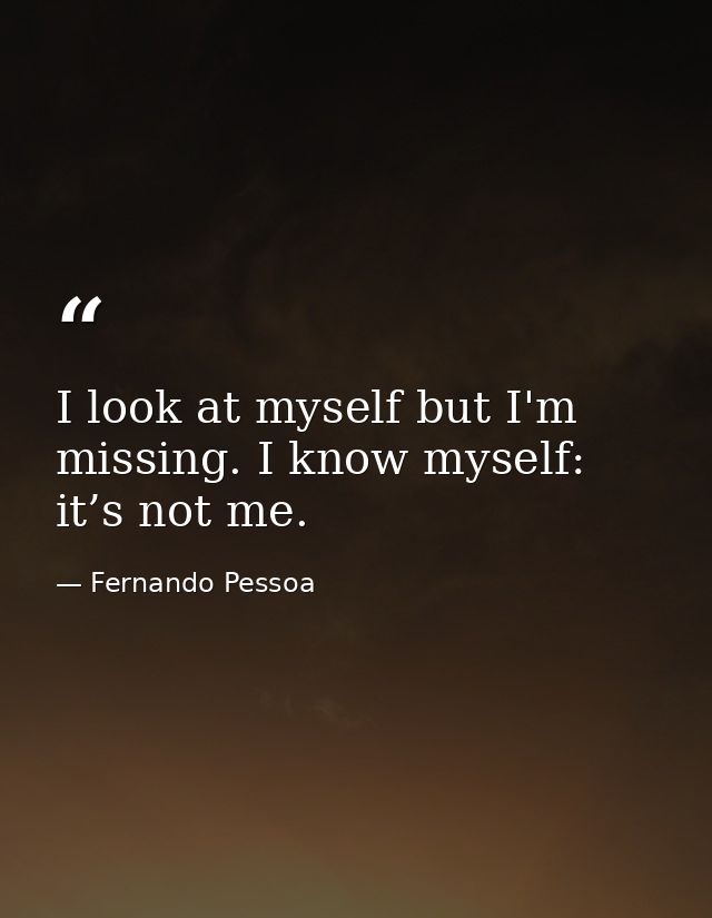 I look at myself but I'm missing. I know myself: it’s not me. — Fernando Pessoa