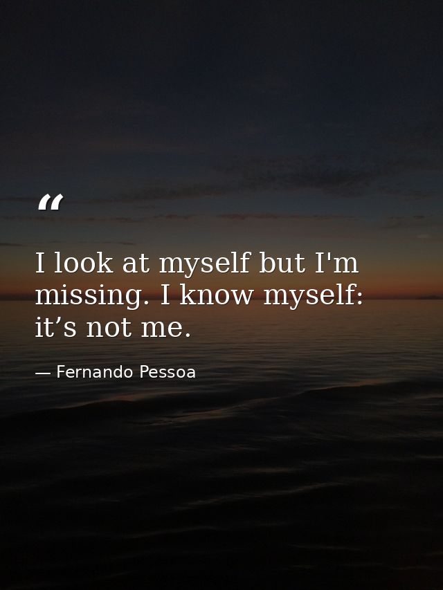 I look at myself but I'm missing. I know myself: it’s not me. — Fernando Pessoa
