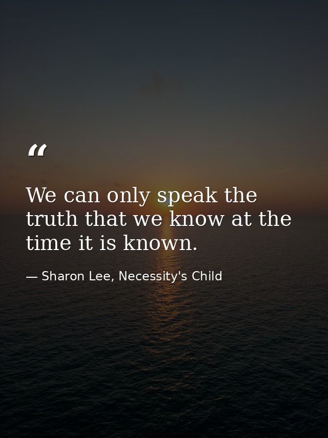 We can only speak the truth that we know at the time it is known. — Sharon Lee, Necessity's Child