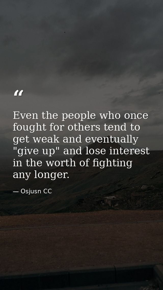 Even the people who once fought for others tend to get weak and eventually "give up" and lose interest in the worth of f — Osjusn CC