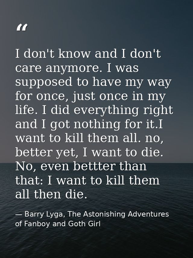 I don't know and I don't care anymore. I was supposed to have my way for once, just once in my life. I did everything ri — Barry Lyga, The Astonishing Adventures of Fanboy and Goth Girl