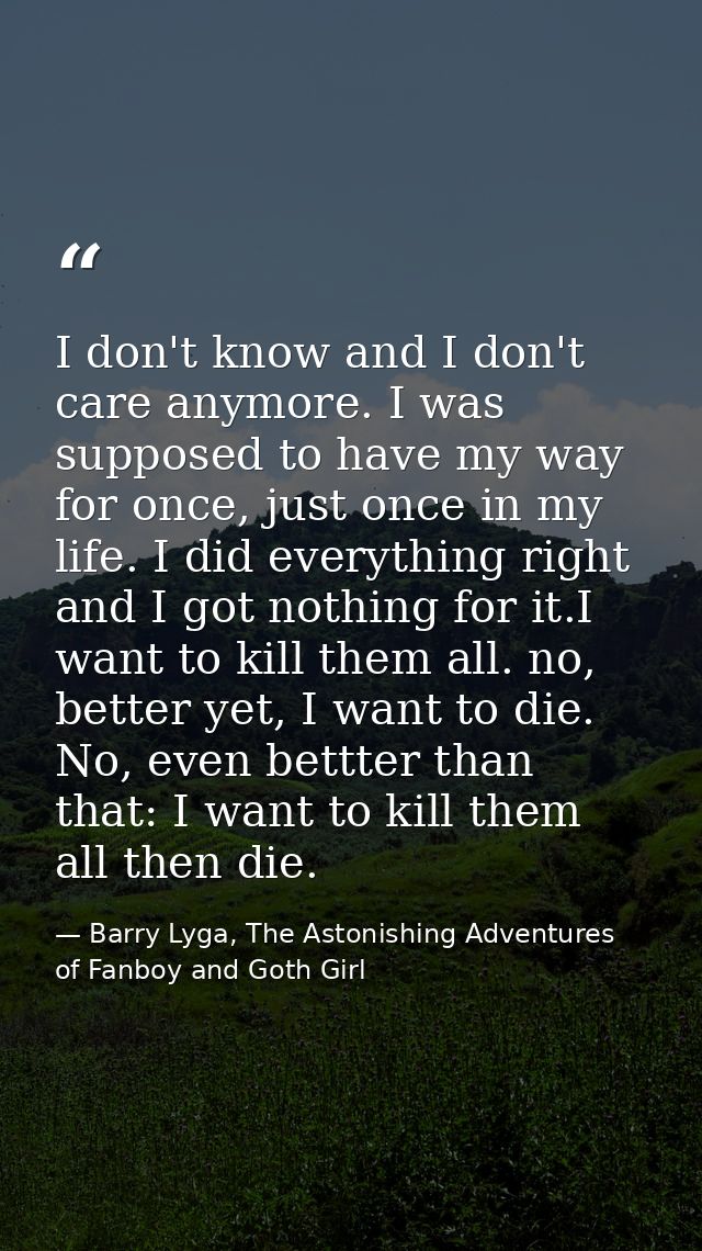 I don't know and I don't care anymore. I was supposed to have my way for once, just once in my life. I did everything ri — Barry Lyga, The Astonishing Adventures of Fanboy and Goth Girl