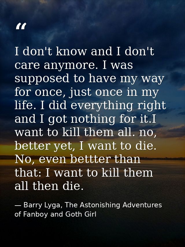 I don't know and I don't care anymore. I was supposed to have my way for once, just once in my life. I did everything ri — Barry Lyga, The Astonishing Adventures of Fanboy and Goth Girl