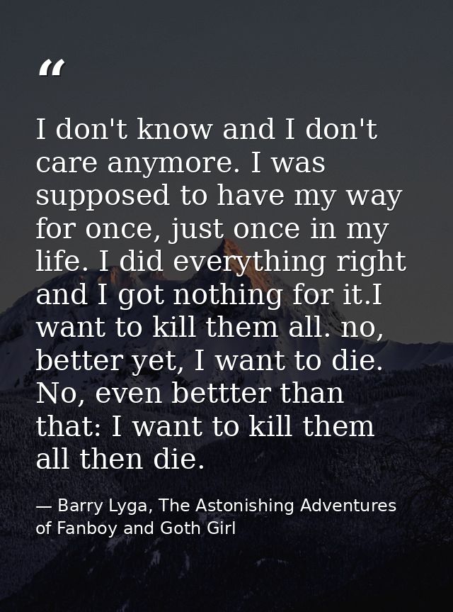 I don't know and I don't care anymore. I was supposed to have my way for once, just once in my life. I did everything ri — Barry Lyga, The Astonishing Adventures of Fanboy and Goth Girl