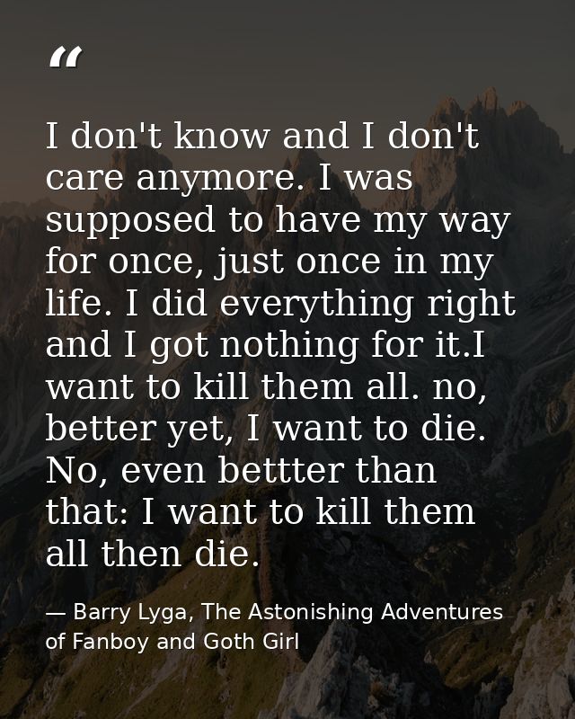 I don't know and I don't care anymore. I was supposed to have my way for once, just once in my life. I did everything ri — Barry Lyga, The Astonishing Adventures of Fanboy and Goth Girl