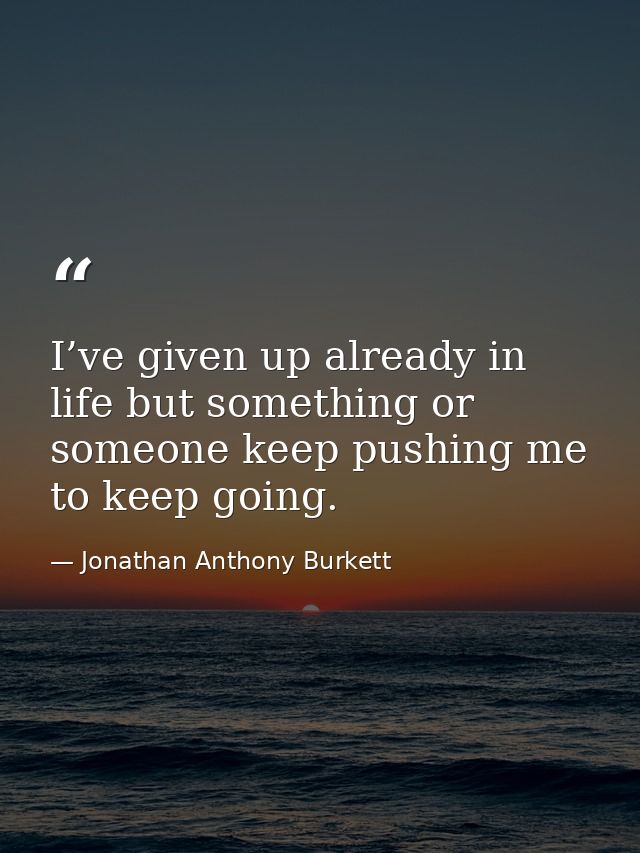 I’ve given up already in life but something or someone keep pushing me to keep going. — Jonathan Anthony Burkett