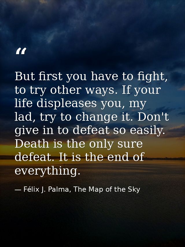 But first you have to fight, to try other ways. If your life displeases you, my lad, try to change it. Don't give in to  — Félix J. Palma, The Map of the Sky
