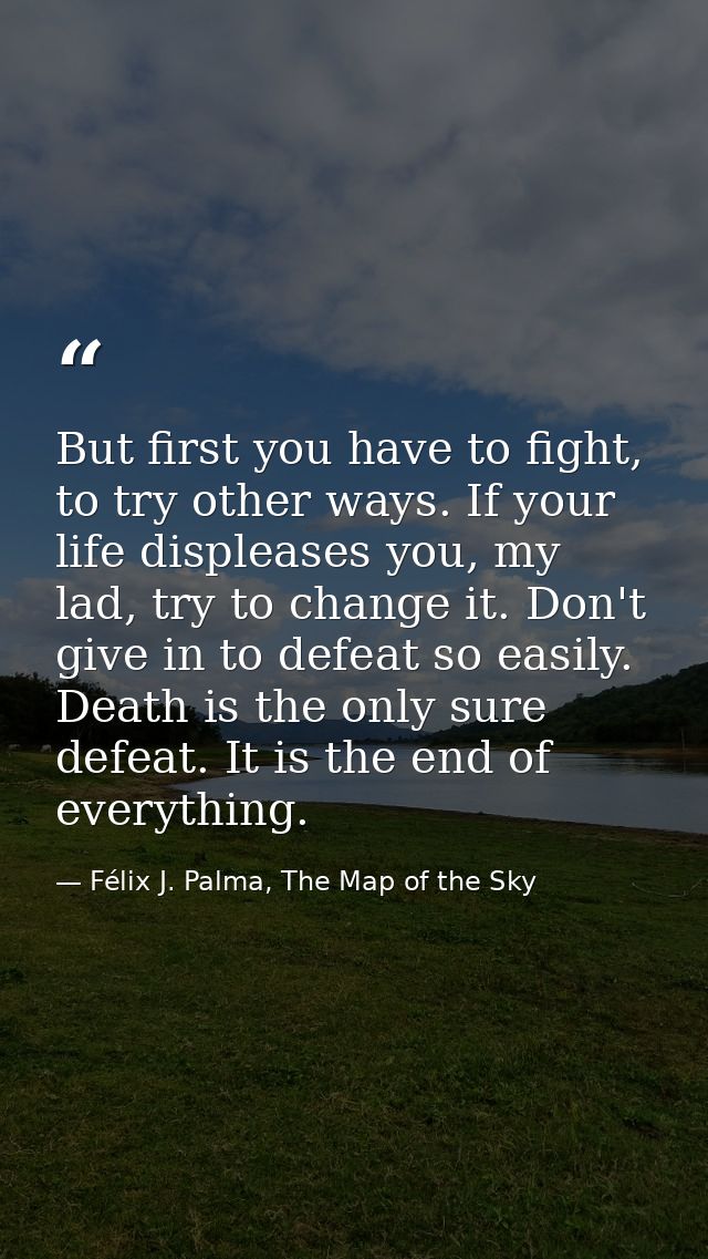 But first you have to fight, to try other ways. If your life displeases you, my lad, try to change it. Don't give in to  — Félix J. Palma, The Map of the Sky