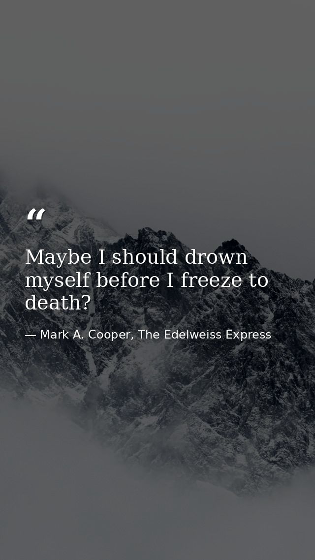 Maybe I should drown myself before I freeze to death? — Mark A. Cooper, The Edelweiss Express