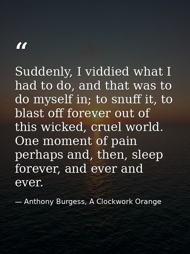 Suddenly, I viddied what I had to do, and that was to do myself in; to snuff it, to blast off forever out of this wicked — Anthony Burgess, A Clockwork Orange