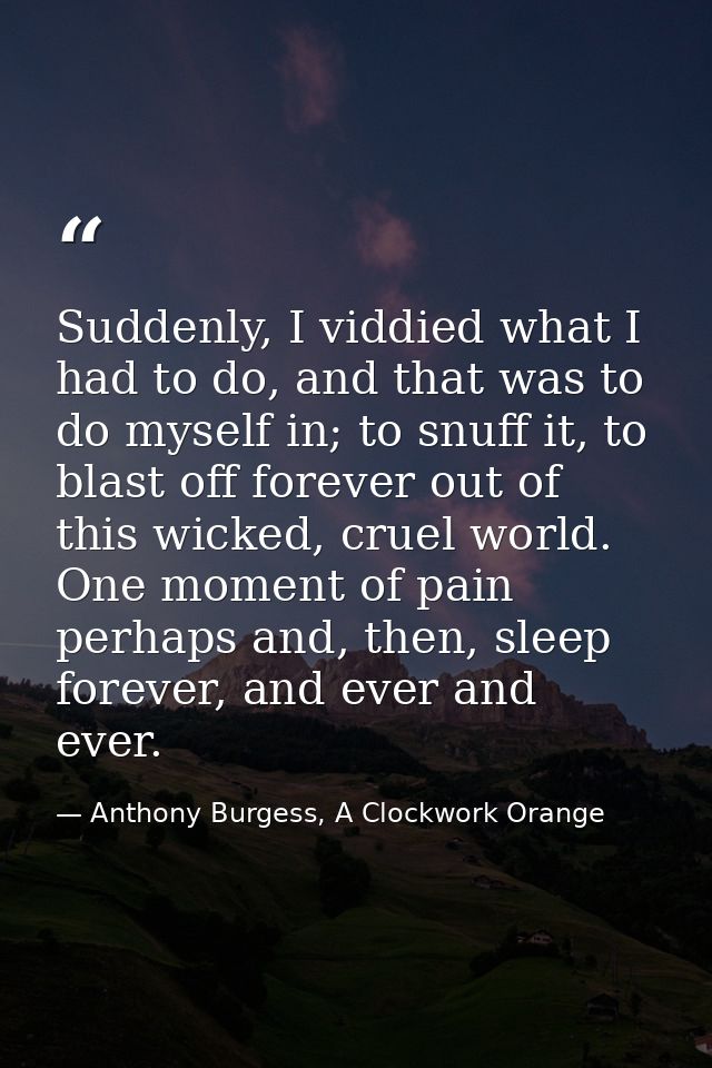 Suddenly, I viddied what I had to do, and that was to do myself in; to snuff it, to blast off forever out of this wicked — Anthony Burgess, A Clockwork Orange