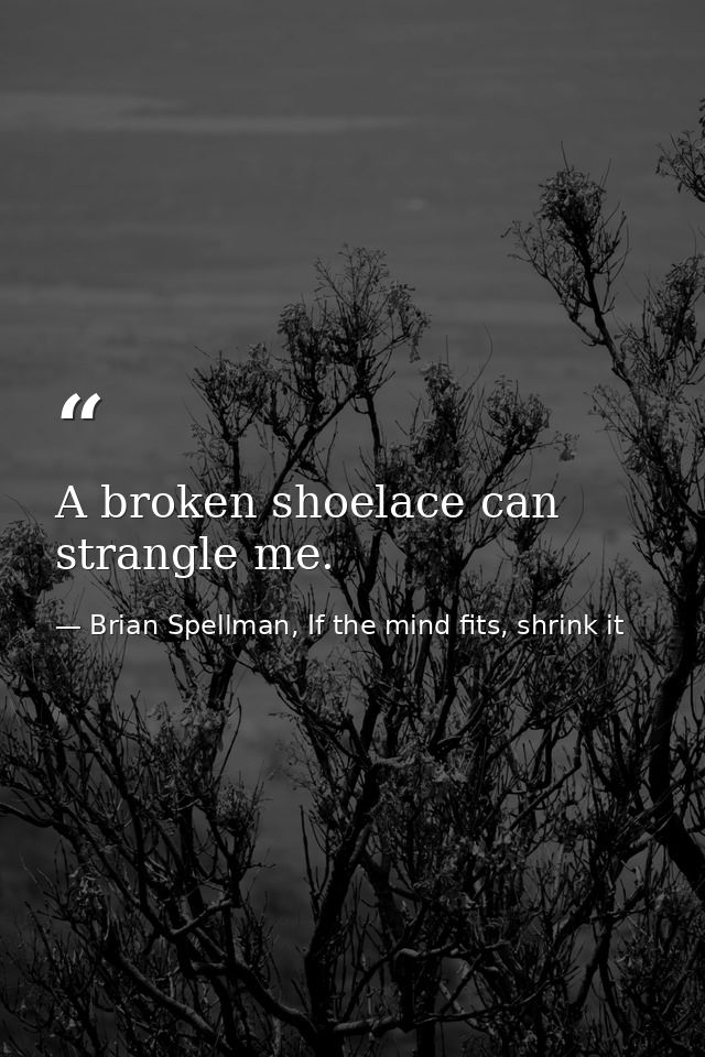 A broken shoelace can strangle me. — Brian Spellman, If the mind fits, shrink it