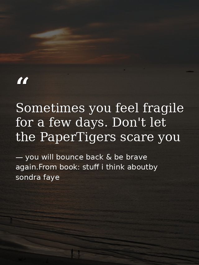 Sometimes you feel fragile for a few days. Don't let the PaperTigers scare you — you will bounce back & be brave again.From book: stuff i think aboutby sondra faye