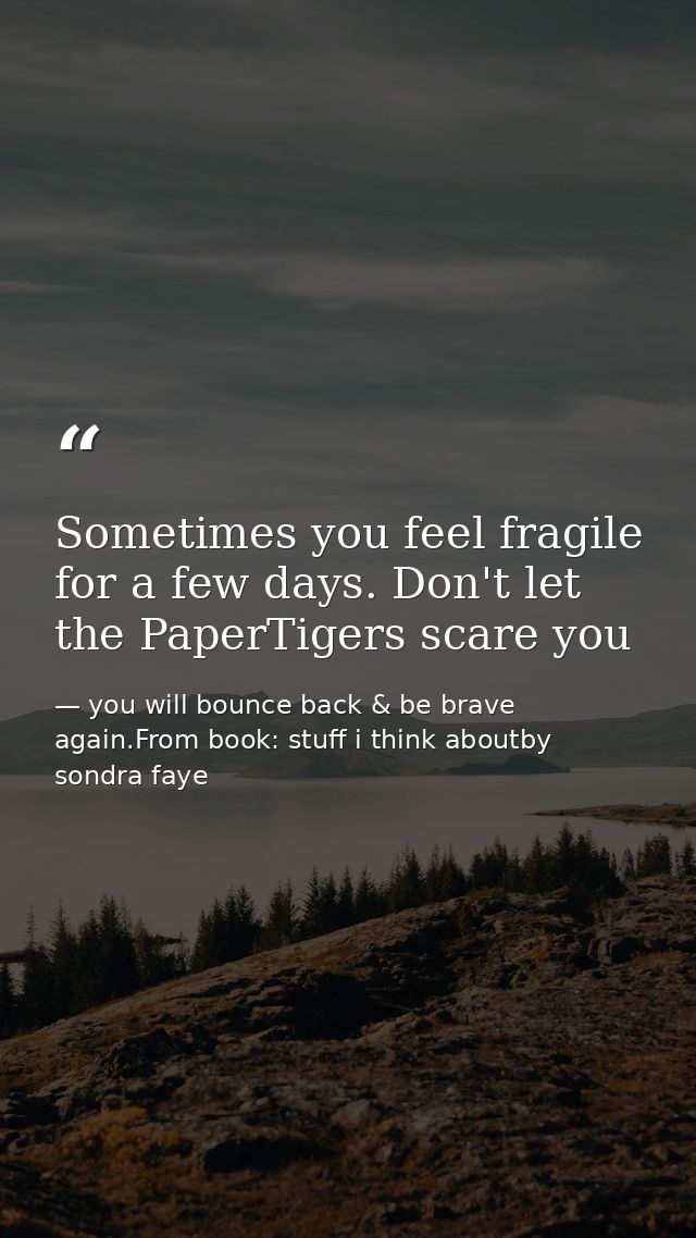 Sometimes you feel fragile for a few days. Don't let the PaperTigers scare you — you will bounce back & be brave again.From book: stuff i think aboutby sondra faye