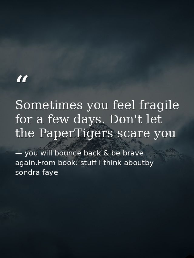 Sometimes you feel fragile for a few days. Don't let the PaperTigers scare you — you will bounce back & be brave again.From book: stuff i think aboutby sondra faye
