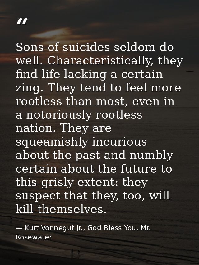 Sons of suicides seldom do well. Characteristically, they find life lacking a certain zing. They tend to feel more rootl — Kurt Vonnegut Jr., God Bless You, Mr. Rosewater