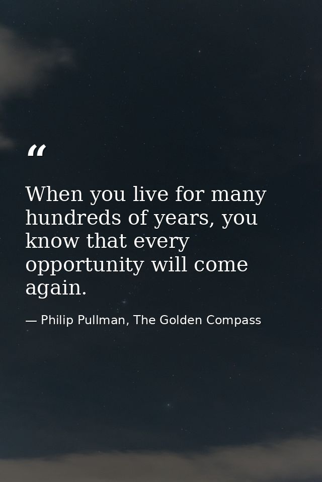 When you live for many hundreds of years, you know that every opportunity will come again. — Philip Pullman, The Golden Compass