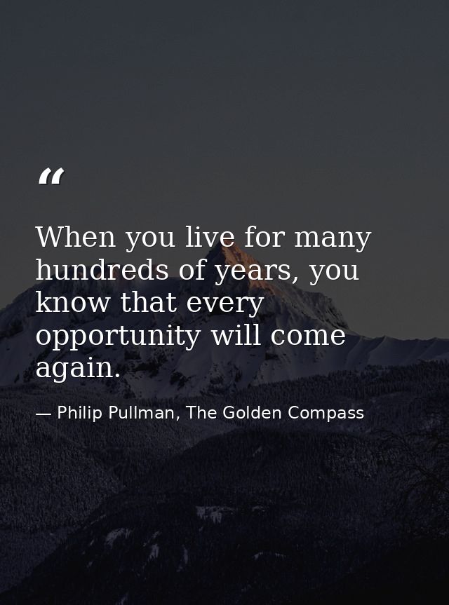 When you live for many hundreds of years, you know that every opportunity will come again. — Philip Pullman, The Golden Compass