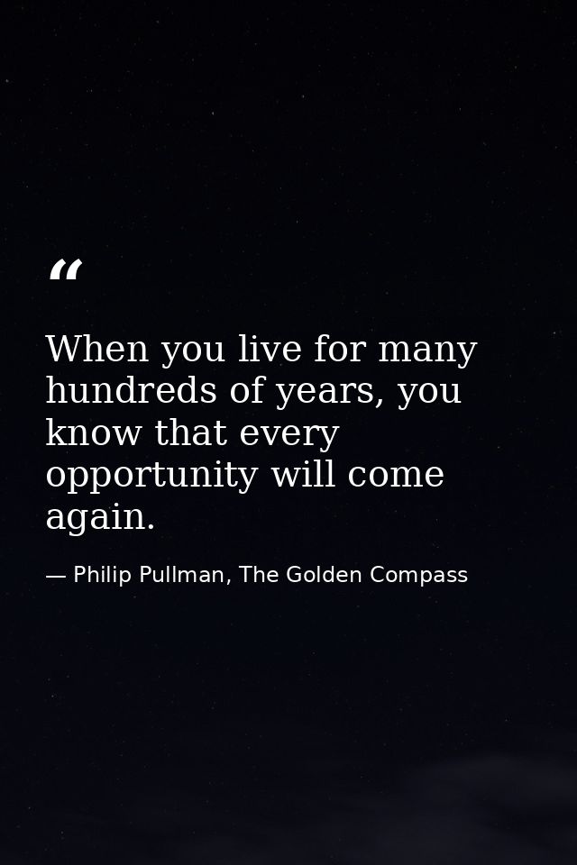 When you live for many hundreds of years, you know that every opportunity will come again. — Philip Pullman, The Golden Compass