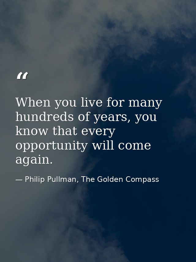 When you live for many hundreds of years, you know that every opportunity will come again. — Philip Pullman, The Golden Compass