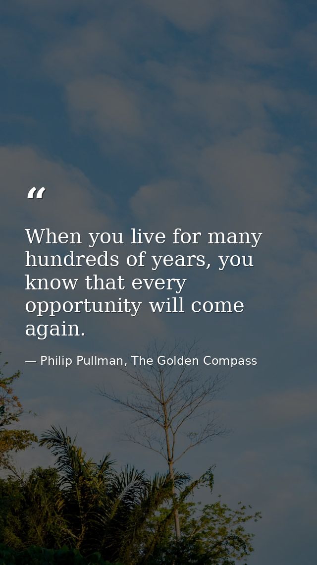 When you live for many hundreds of years, you know that every opportunity will come again. — Philip Pullman, The Golden Compass