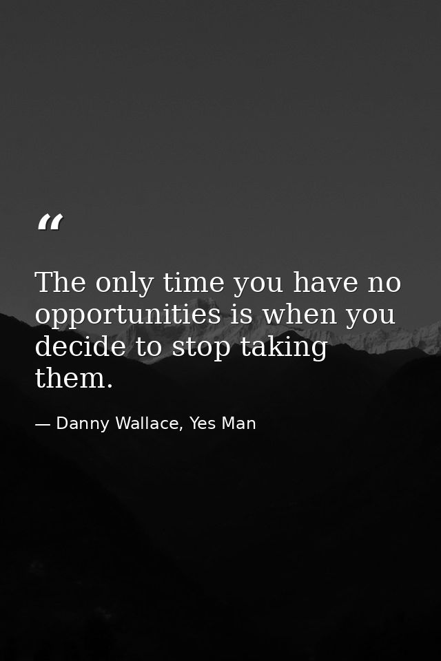The only time you have no opportunities is when you decide to stop taking them. — Danny Wallace, Yes Man
