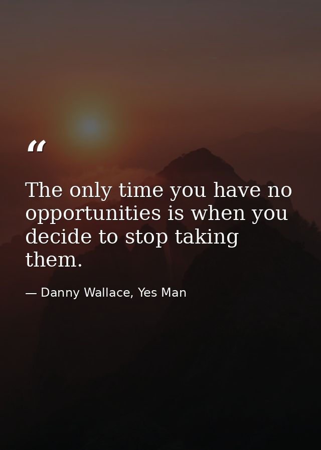 The only time you have no opportunities is when you decide to stop taking them. — Danny Wallace, Yes Man