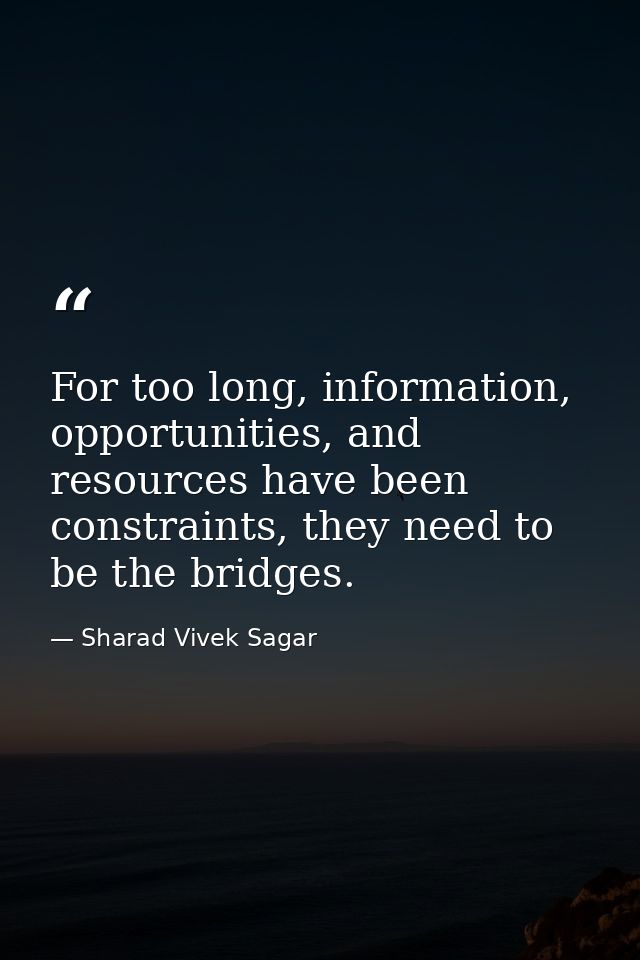 For too long, information, opportunities, and resources have been constraints, they need to be the bridges. — Sharad Vivek Sagar