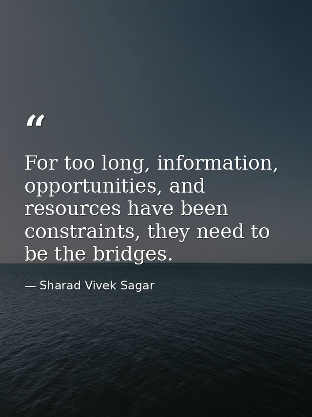 For too long, information, opportunities, and resources have been constraints, they need to be the bridges. — Sharad Vivek Sagar