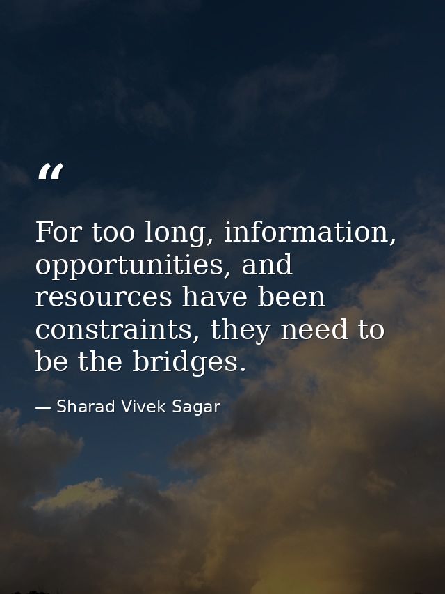 For too long, information, opportunities, and resources have been constraints, they need to be the bridges. — Sharad Vivek Sagar
