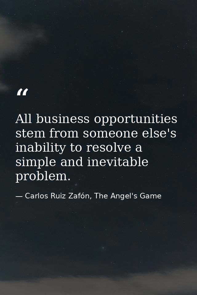 All business opportunities stem from someone else's inability to resolve a simple and inevitable problem. — Carlos Ruiz Zafón, The Angel's Game
