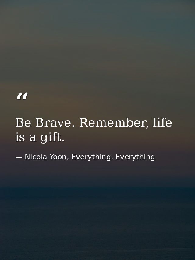 Be Brave. Remember, life is a gift. — Nicola Yoon, Everything, Everything